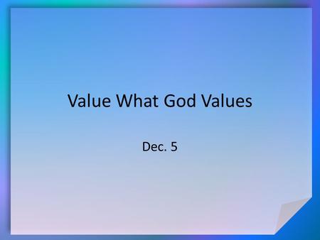 Value What God Values Dec. 5. Think About It … What are some synonyms for the word “value”? What is a “priority”? Today we look at how our values and.