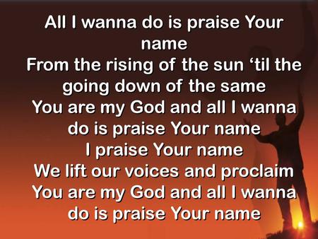 All I wanna do is praise Your name From the rising of the sun ‘til the going down of the same You are my God and all I wanna do is praise Your name I praise.