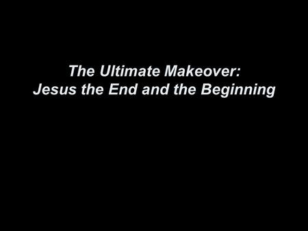The Ultimate Makeover: Jesus the End and the Beginning.