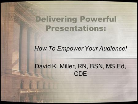 Delivering Powerful Presentations: How To Empower Your Audience! David K. Miller, RN, BSN, MS Ed, CDE.