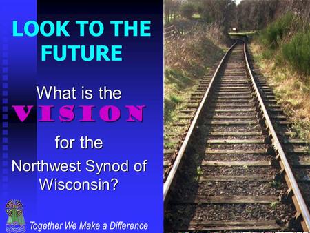 Together We Make a Difference LOOK TO THE FUTURE What is the VISION for the Northwest Synod of Wisconsin?