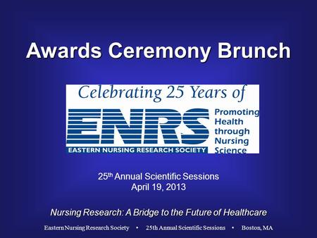Awards Ceremony Brunch Nursing Research: A Bridge to the Future of Healthcare 25 th Annual Scientific Sessions April 19, 2013 Eastern Nursing Research.