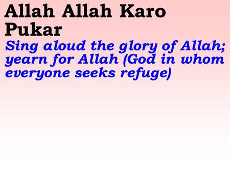 Allah Allah Karo Pukar Sing aloud the glory of Allah; yearn for Allah (God in whom everyone seeks refuge)