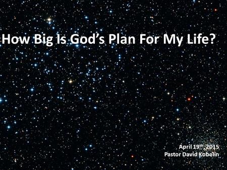 April 19 th, 2015 Pastor David Kobelin How Big Is God’s Plan For My Life?