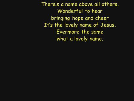There’s a name above all others, Wonderful to hear bringing hope and cheer It’s the lovely name of Jesus, Evermore the same what a lovely name. There’s.