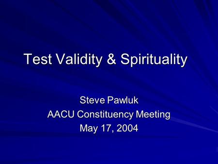 Test Validity & Spirituality Steve Pawluk AACU Constituency Meeting May 17, 2004.