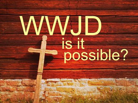 Possible? WWJD is it. … Christ suffered for you, leaving you an example, that you should follow in his steps. I Peter 2:21.