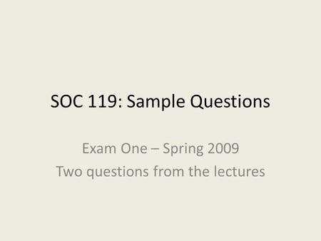 SOC 119: Sample Questions Exam One – Spring 2009 Two questions from the lectures.