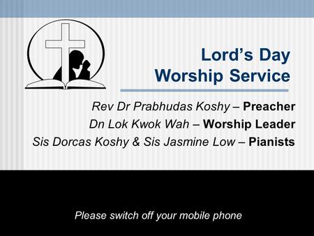 Lord’s Day Worship Service Rev Dr Prabhudas Koshy – Preacher Dn Lok Kwok Wah – Worship Leader Sis Dorcas Koshy & Sis Jasmine Low – Pianists Please switch.