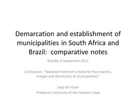 Demarcation and establishment of municipalities in South Africa and Brazil: comparative notes Brasilia, 6 September 2011 Colloquium: “National minimum.