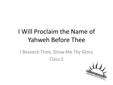 I Will Proclaim the Name of Yahweh Before Thee I Beseech Thee, Show Me Thy Glory Class 2.