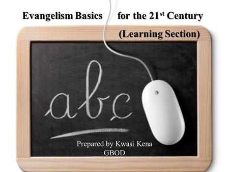 Prepared by Kwasi Kena GBOD Evangelism Basics for the 21 st Century (Learning Section) Evangelism Basics for the 21 st Century (Learning Section)
