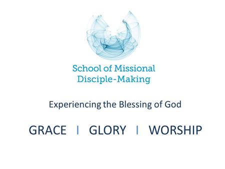GRACE I GLORY I WORSHIP Experiencing the Blessing of God.