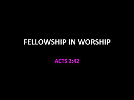 FELLOWSHIP IN WORSHIP ACTS 2:42. FELLOWSHIP KOINONIA – the setting aside of private interest and desires and the joining with another or others for common.