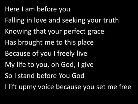Here I am before you Falling in love and seeking your truth Knowing that your perfect grace Has brought me to this place Because of you I freely live My.