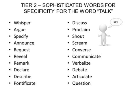 TIER 2 – SOPHISTICATED WORDS FOR SPECIFICITY FOR THE WORD “TALK” Whisper Argue Specify Announce Request Reveal Remark Declare Describe Pontificate Discuss.