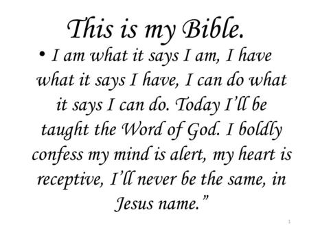 This is my Bible. I am what it says I am, I have what it says I have, I can do what it says I can do. Today I’ll be taught the Word of God. I boldly confess.
