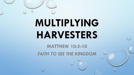 MULTIPLYING HARVESTERS MATTHEW 10:5-10 FAITH TO SEE THE KINGDOM.