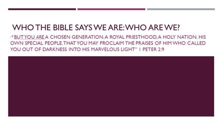 WHO THE BIBLE SAYS WE ARE: WHO ARE WE? “ 9 BUT YOU ARE A CHOSEN GENERATION, A ROYAL PRIESTHOOD, A HOLY NATION, HIS OWN SPECIAL PEOPLE, THAT YOU MAY PROCLAIM.