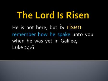 He is not here, but is risen : remember how he spake unto you when he was yet in Galilee, Luke 24:6.