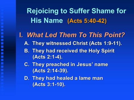 (Acts 5:40-42) Rejoicing to Suffer Shame for His Name (Acts 5:40-42) I. What Led Them To This Point? A. They witnessed Christ (Acts 1:9-11). B. They had.