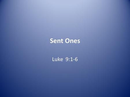 Sent Ones Luke 9:1-6. 1 When Jesus had called the Twelve together, he gave them power and authority to drive out all demons and to cure diseases, 2 and.
