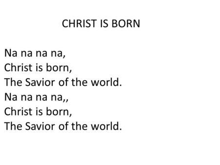 CHRIST IS BORN Na na na na, Christ is born, The Savior of the world. Na na na na,, Christ is born, The Savior of the world.