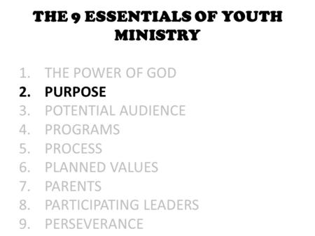 THE 9 ESSENTIALS OF YOUTH MINISTRY 1.THE POWER OF GOD 2.PURPOSE 3.POTENTIAL AUDIENCE 4.PROGRAMS 5.PROCESS 6.PLANNED VALUES 7.PARENTS 8.PARTICIPATING LEADERS.