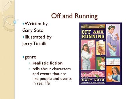 Off and Running Written by Gary Soto Illustrated by Jerry Tiritilli genre ◦ realistic fiction ◦ tells about characters and events that are like people.
