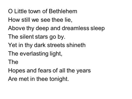 O Little town of Bethlehem How still we see thee lie, Above thy deep and dreamless sleep The silent stars go by. Yet in thy dark streets shineth The everlasting.