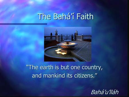 The Bahá’í Faith “The earth is but one country, and mankind its citizens.” Bahá’u’lláh.