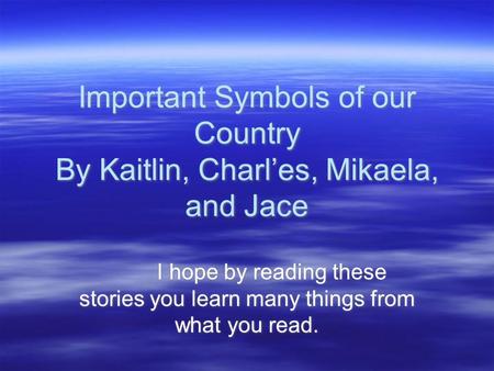 Important Symbols of our Country By Kaitlin, Charl’es, Mikaela, and Jace I hope by reading these stories you learn many things from what you read.