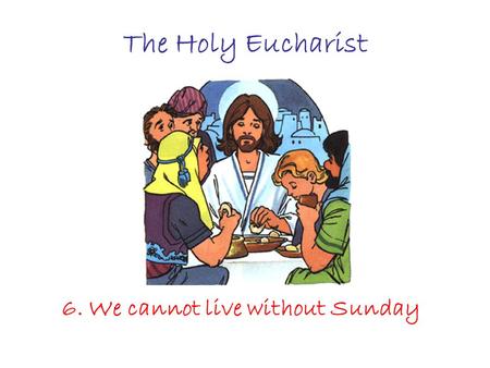 The Holy Eucharist 6. We cannot live without Sunday.