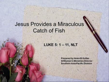 Jesus Provides a Miraculous Catch of Fish LUKE 5: 1 – 11, NLT Prepared by Helen B Gulfan SI/Women’s Ministries Director Southern Asia-Pacific Division.