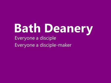 Bath Deanery Everyone a disciple Everyone a disciple-maker.
