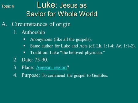 Topic 6 Luke : Jesus as Savior for Whole World A. A.Circumstances of origin 1. 1.Authorship   Anonymous (like all the gospels).   Same author for Luke.