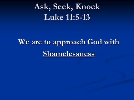 Ask, Seek, Knock Luke 11:5-13 We are to approach God with Shamelessness.