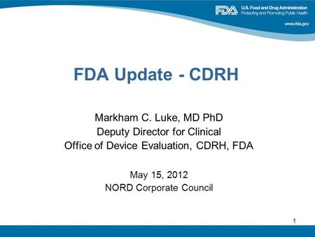 1 FDA Update - CDRH Markham C. Luke, MD PhD Deputy Director for Clinical Office of Device Evaluation, CDRH, FDA May 15, 2012 NORD Corporate Council.