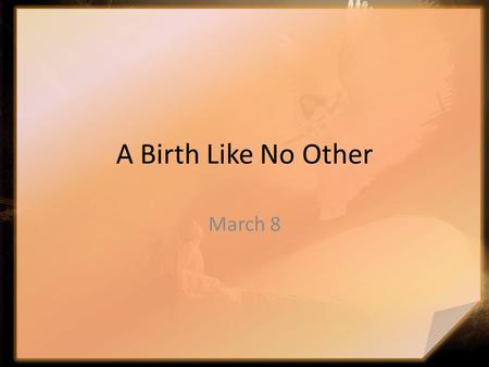 A Birth Like No Other March 8. Think About It … When have you been surprised by something totally unexpected? A young gal named Mary was certainly surprised.