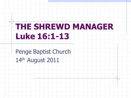 THE SHREWD MANAGER Luke 16:1-13 Penge Baptist Church 14 th August 2011.