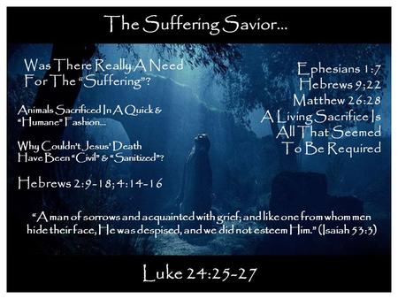 The Suffering Savior… Luke 24:25-27 Was There Really A Need For The “Suffering”? Ephesians 1:7 Hebrews 9;22 Matthew 26:28 A Living Sacrifice Is All That.