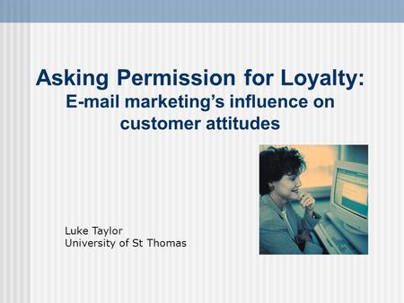 Asking Permission for Loyalty: E-mail marketing’s influence on customer attitudes Luke Taylor University of St Thomas.