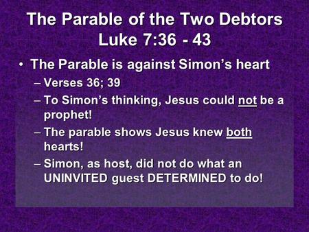 The Parable of the Two Debtors Luke 7:36 - 43 The Parable is against Simon’s heartThe Parable is against Simon’s heart –Verses 36; 39 –To Simon’s thinking,