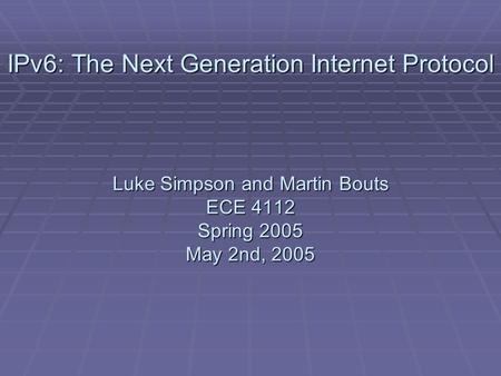 IPv6: The Next Generation Internet Protocol Luke Simpson and Martin Bouts ECE 4112 Spring 2005 May 2nd, 2005.