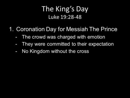 The King’s Day Luke 19:28-48 1.Coronation Day for Messiah The Prince -The crowd was charged with emotion -They were committed to their expectation -No.