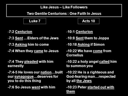 Like Jesus – Like Followers Two Gentile Centurions : One Faith In Jesus Acts 10Luke 7 -7:2 Centurion -7:3 Sent …Elders of the Jews -7:3 Asking him to come.