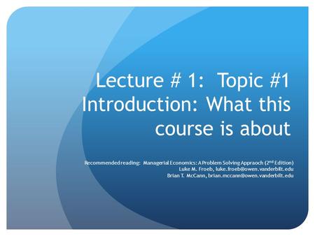 Lecture # 1: Topic #1 Introduction: What this course is about Recommended reading: Managerial Economics: A Problem Solving Appraoch (2 nd Edition) Luke.
