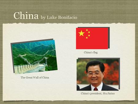 China by Luke Bonifacio The Great Wall of China China’s president, Hu Jintao China’s flag.
