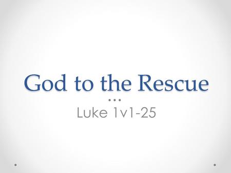 God to the Rescue Luke 1v1-25. ‘Many have undertaken to draw up an account of the things that have been fulfilled among us, just as they were handed.