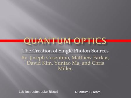 The Creation of Single Photon Sources By: Joseph Cosentino, Matthew Farkas, David Kim, Yuntao Ma, and Chris Miller. Quantum B Team Lab Instructor: Luke.